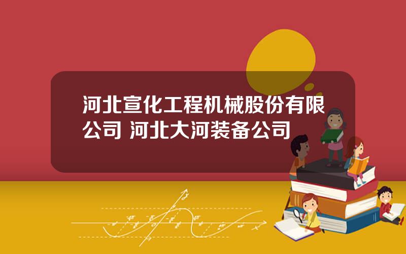河北宣化工程机械股份有限公司 河北大河装备公司